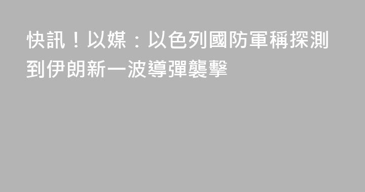 快訊！以媒：以色列國防軍稱探測到伊朗新一波導彈襲擊