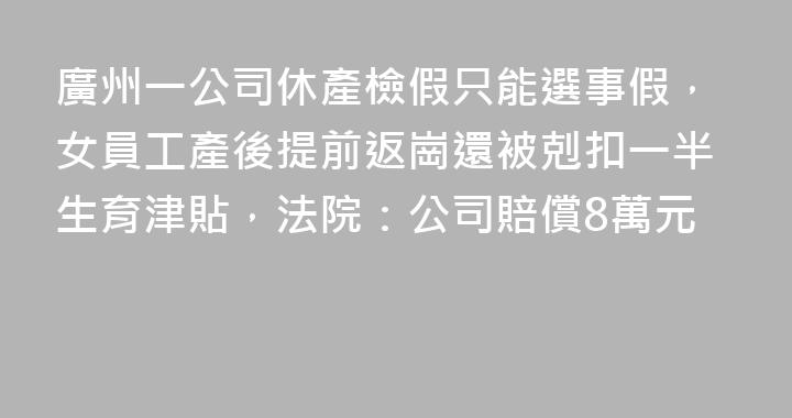 廣州一公司休產檢假只能選事假，女員工產後提前返崗還被剋扣一半生育津貼，法院：公司賠償8萬元