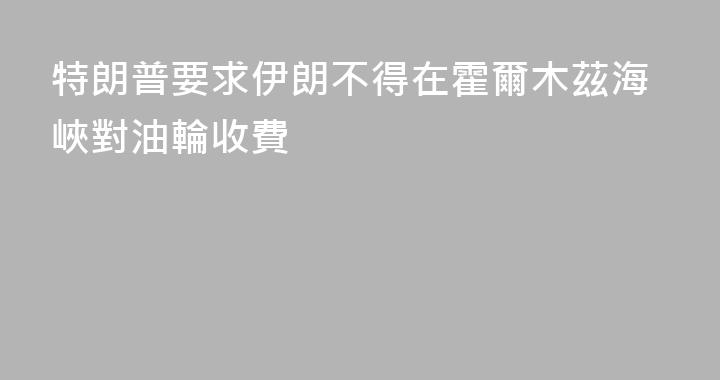 特朗普要求伊朗不得在霍爾木茲海峽對油輪收費