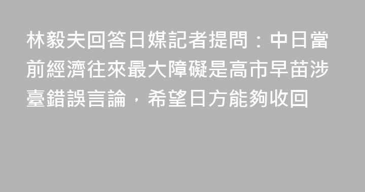 林毅夫回答日媒記者提問：中日當前經濟往來最大障礙是高市早苗涉臺錯誤言論，希望日方能夠收回
