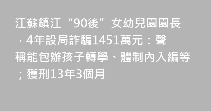 江蘇鎮江“90後”女幼兒園園長，4年設局詐騙1451萬元：聲稱能包辦孩子轉學、體制內入編等；獲刑13年3個月