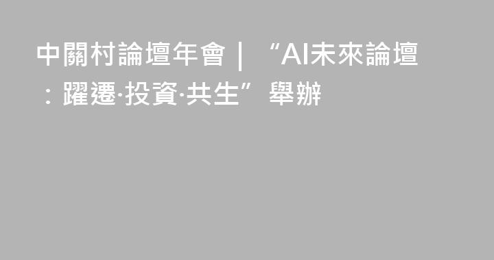 中關村論壇年會｜“AI未來論壇：躍遷·投資·共生”舉辦