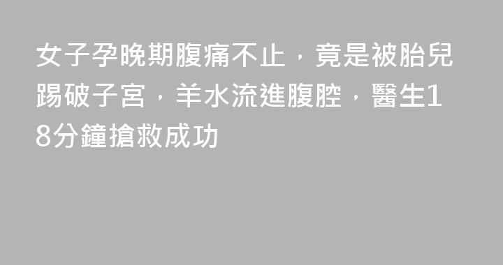 女子孕晚期腹痛不止，竟是被胎兒踢破子宮，羊水流進腹腔，醫生18分鐘搶救成功
