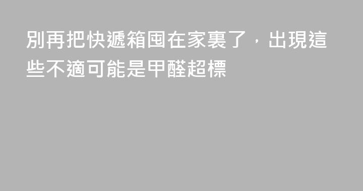 別再把快遞箱囤在家裏了，出現這些不適可能是甲醛超標