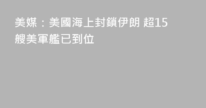美媒：美國海上封鎖伊朗 超15艘美軍艦已到位