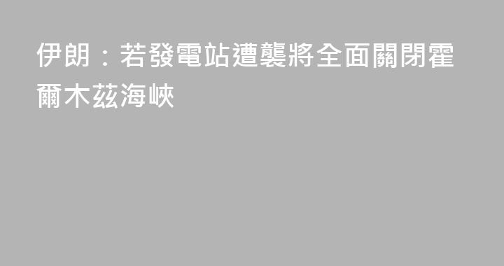 伊朗：若發電站遭襲將全面關閉霍爾木茲海峽