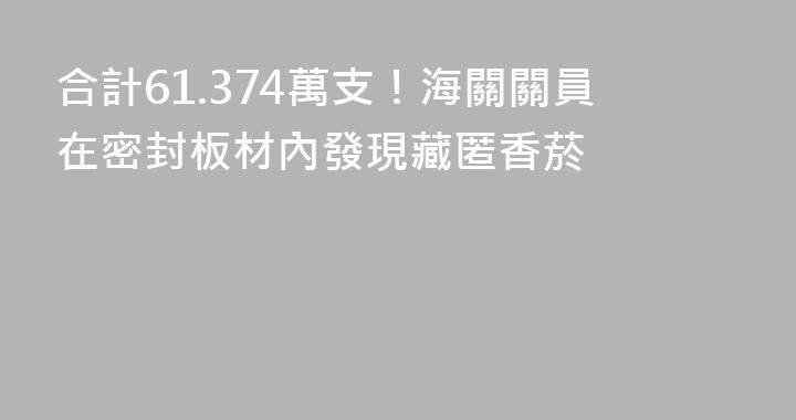 合計61.374萬支！海關關員在密封板材內發現藏匿香菸