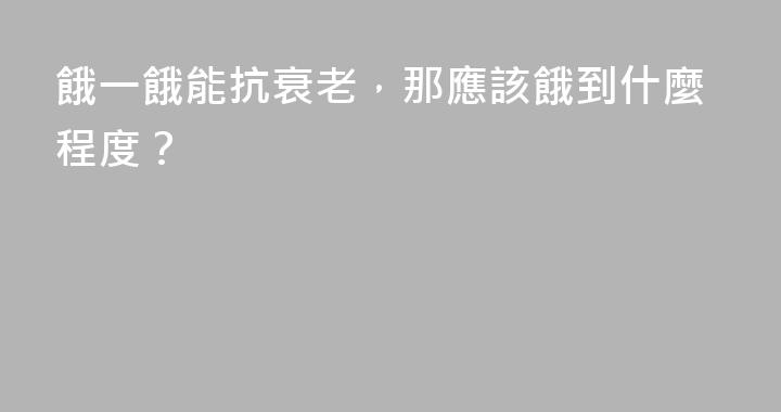 餓一餓能抗衰老，那應該餓到什麼程度？