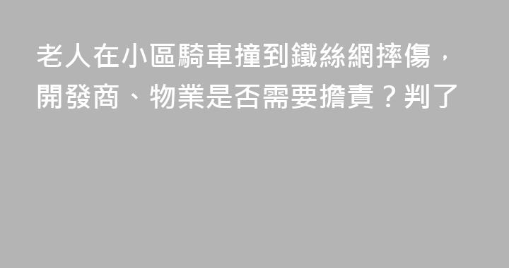 老人在小區騎車撞到鐵絲網摔傷，開發商、物業是否需要擔責？判了