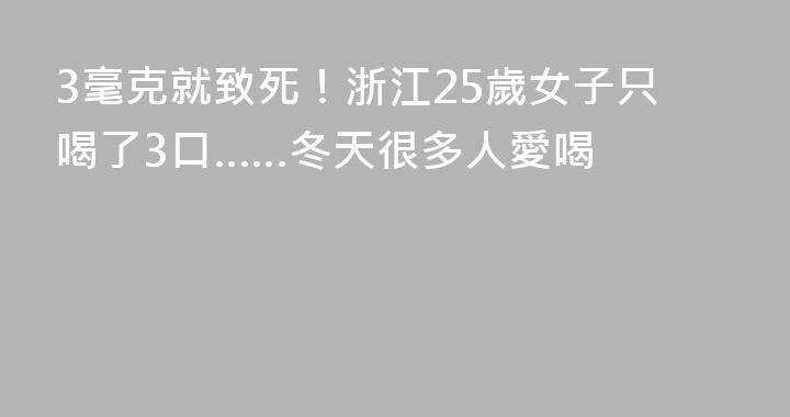 3毫克就致死！浙江25歲女子只喝了3口……冬天很多人愛喝