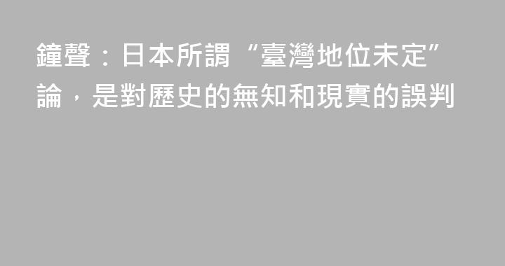 鐘聲：日本所謂“臺灣地位未定”論，是對歷史的無知和現實的誤判