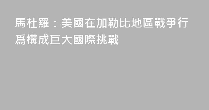 馬杜羅：美國在加勒比地區戰爭行爲構成巨大國際挑戰