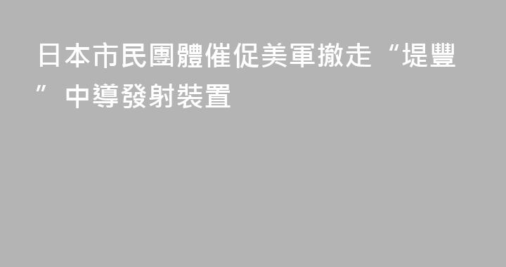 日本市民團體催促美軍撤走“堤豐”中導發射裝置
