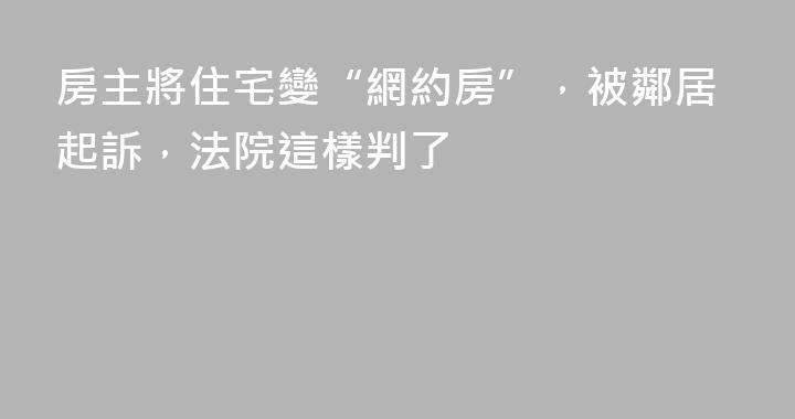 房主將住宅變“網約房”，被鄰居起訴，法院這樣判了