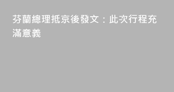 芬蘭總理抵京後發文：此次行程充滿意義