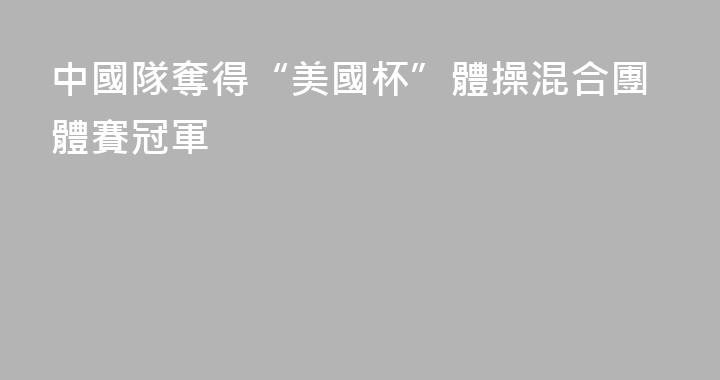 中國隊奪得“美國杯”體操混合團體賽冠軍