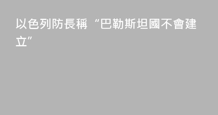 以色列防長稱“巴勒斯坦國不會建立”