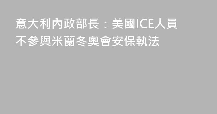 意大利內政部長：美國ICE人員不參與米蘭冬奧會安保執法
