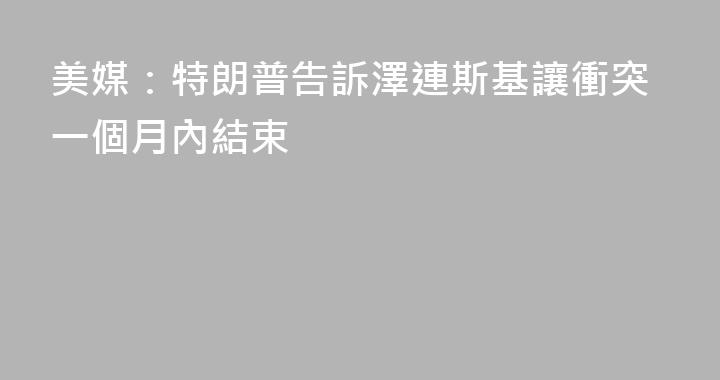 美媒：特朗普告訴澤連斯基讓衝突一個月內結束