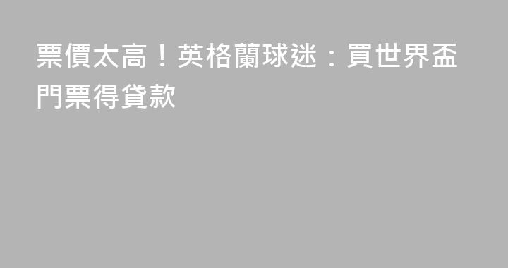 票價太高！英格蘭球迷：買世界盃門票得貸款