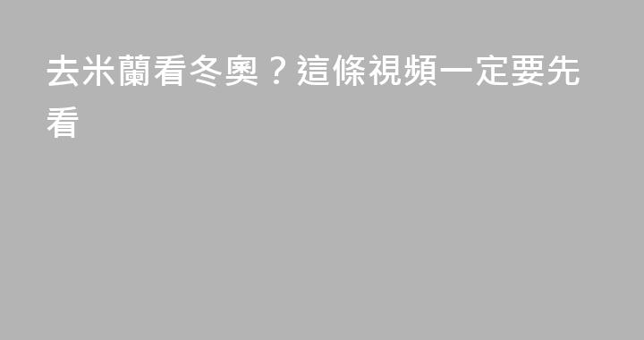 去米蘭看冬奧？這條視頻一定要先看