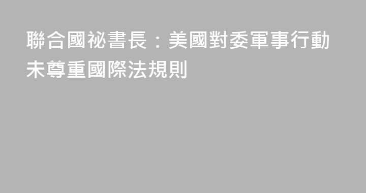 聯合國祕書長：美國對委軍事行動未尊重國際法規則