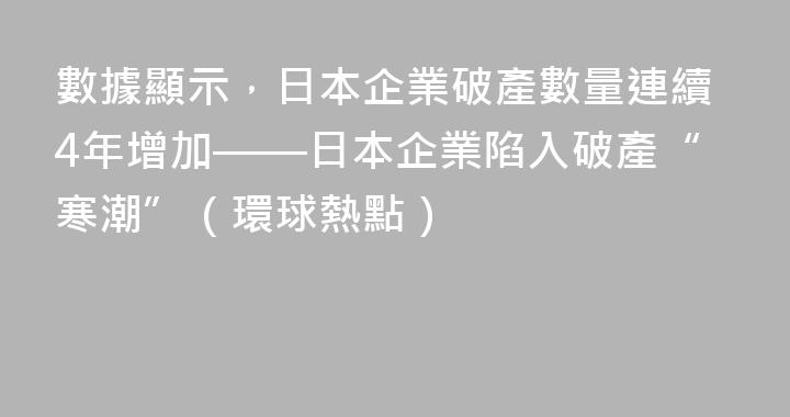 數據顯示，日本企業破產數量連續4年增加——日本企業陷入破產“寒潮”（環球熱點）