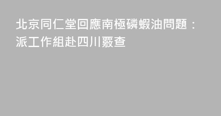 北京同仁堂回應南極磷蝦油問題：派工作組赴四川覈查