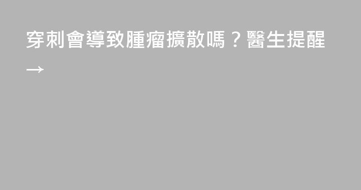 穿刺會導致腫瘤擴散嗎？醫生提醒→