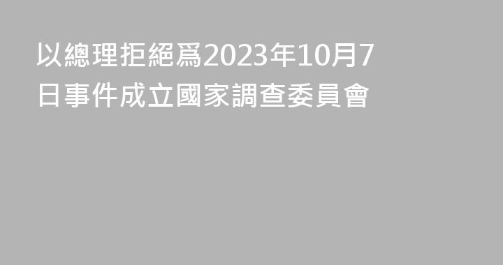 以總理拒絕爲2023年10月7日事件成立國家調查委員會