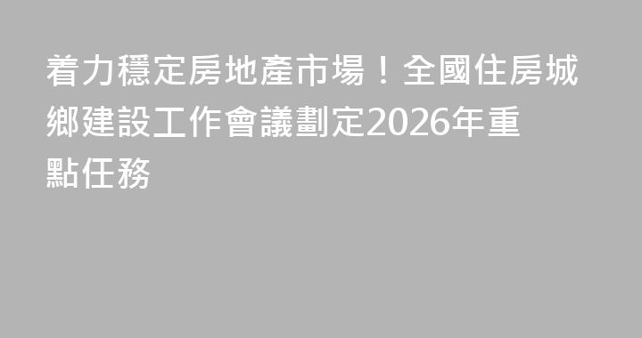 着力穩定房地產市場！全國住房城鄉建設工作會議劃定2026年重點任務