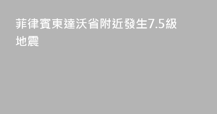 菲律賓東達沃省附近發生7.5級地震