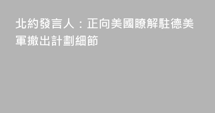 北約發言人：正向美國瞭解駐德美軍撤出計劃細節