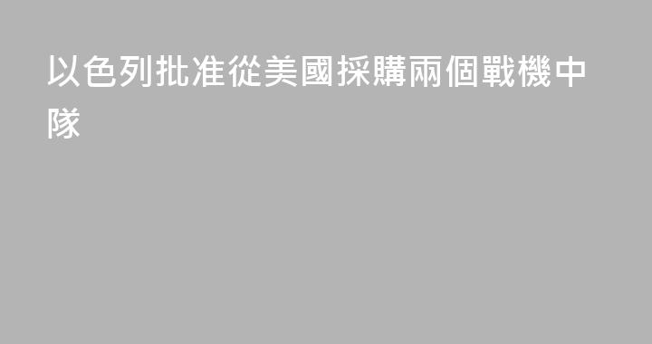 以色列批准從美國採購兩個戰機中隊