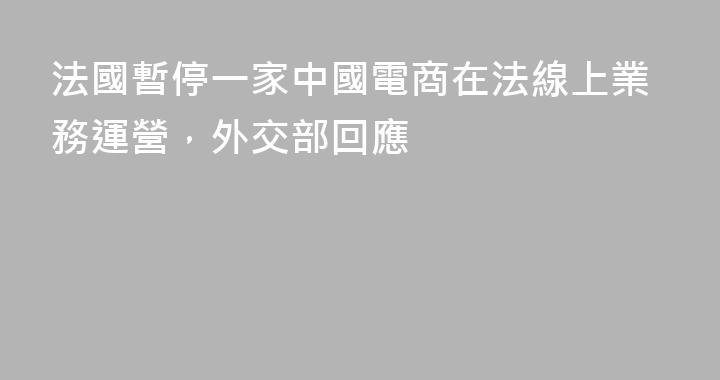 法國暫停一家中國電商在法線上業務運營，外交部回應