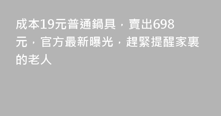 成本19元普通鍋具，賣出698元，官方最新曝光，趕緊提醒家裏的老人