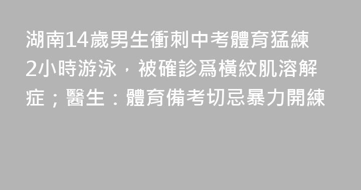 湖南14歲男生衝刺中考體育猛練2小時游泳，被確診爲橫紋肌溶解症；醫生：體育備考切忌暴力開練