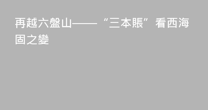 再越六盤山——“三本賬”看西海固之變