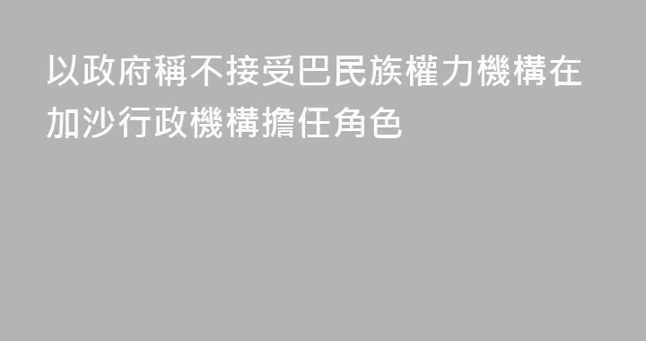 以政府稱不接受巴民族權力機構在加沙行政機構擔任角色