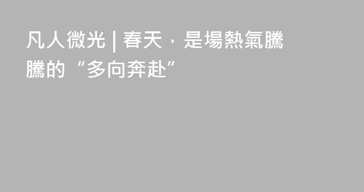 凡人微光 | 春天，是場熱氣騰騰的“多向奔赴”