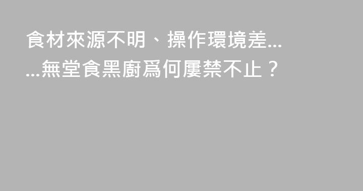食材來源不明、操作環境差......無堂食黑廚爲何屢禁不止？