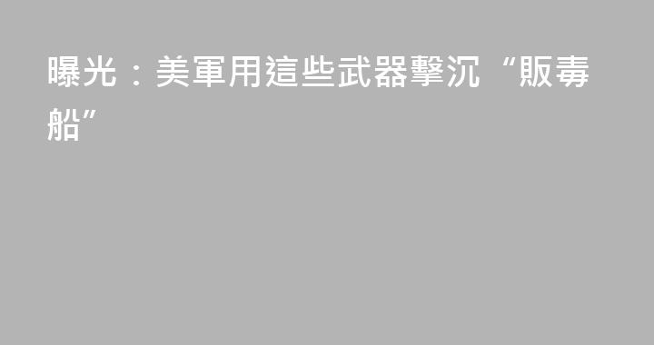 曝光：美軍用這些武器擊沉“販毒船”