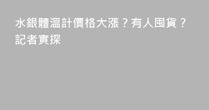 水銀體溫計價格大漲？有人囤貨？記者實探