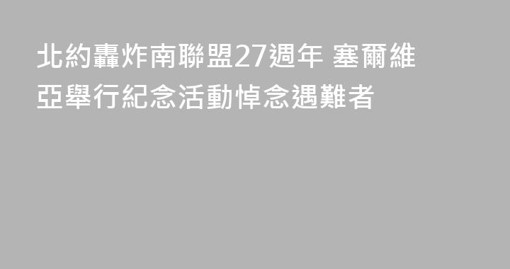 北約轟炸南聯盟27週年 塞爾維亞舉行紀念活動悼念遇難者