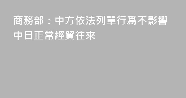 商務部：中方依法列單行爲不影響中日正常經貿往來