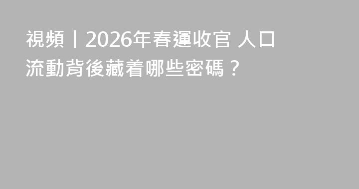 視頻丨2026年春運收官 人口流動背後藏着哪些密碼？