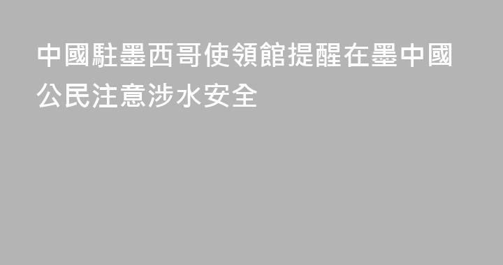 中國駐墨西哥使領館提醒在墨中國公民注意涉水安全