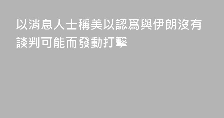 以消息人士稱美以認爲與伊朗沒有談判可能而發動打擊
