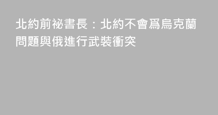 北約前祕書長：北約不會爲烏克蘭問題與俄進行武裝衝突