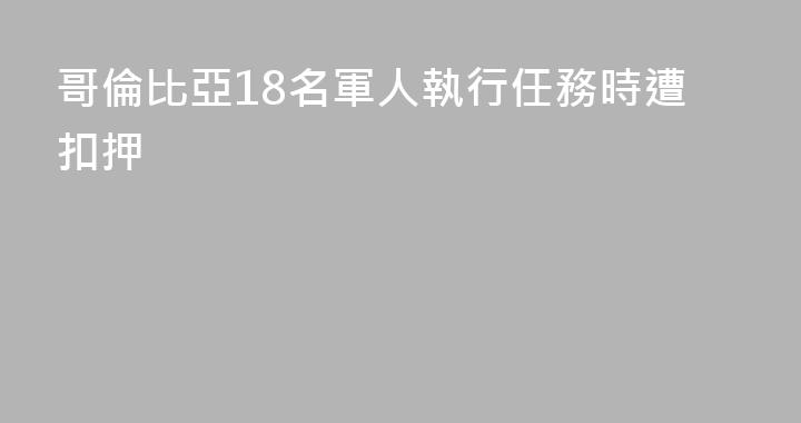 哥倫比亞18名軍人執行任務時遭扣押